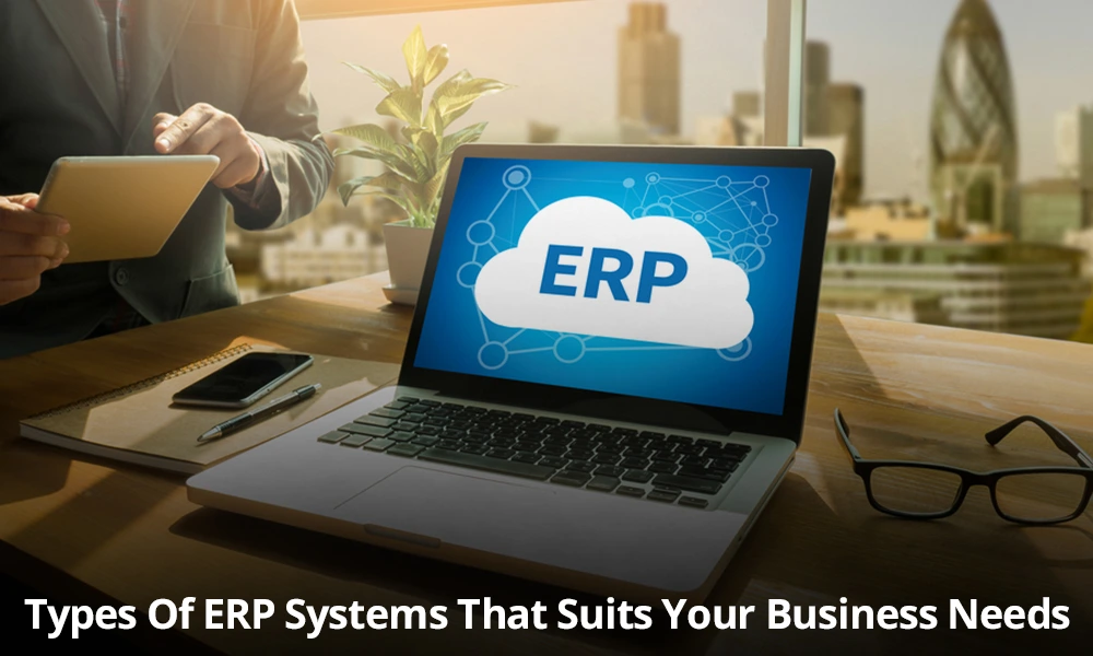 Types Of Enterprise Resource Planning: Which ERP System Best-Suits Your Business Needs?