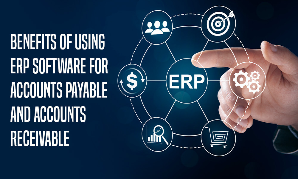 Benefits of Using ERP Software for Accounts Payable and Accounts Receivable